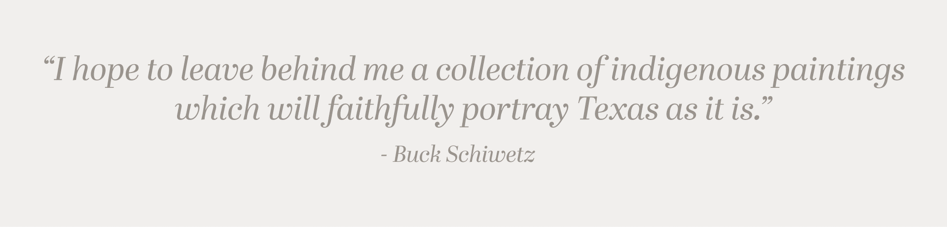 I hope to leave behind me a collection of indigenous paintings which will faithfully portray Texas as it is. - Buck Schiwetz